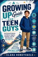 A Growing Up Guide for Teen Guys: The Practical Puberty, Confidence, Hygiene, Emotions, and Life Skills Book for Boys Ages 9-14 B0H7PFV2D3 Book Cover
