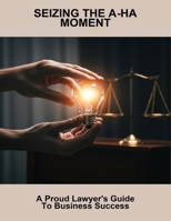 Seizing The A-Ha Moment: A Proud Lawyer'S Guide To Business Success B0FNXQSD75 Book Cover