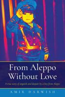 From Aleppo Without Love: A True Story of Anguish and Despair by a Boy from Aleppo 1527209377 Book Cover
