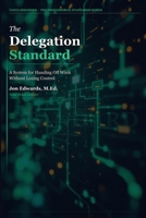 The Delegation Standard: A Systematic Approach to Handing Off Work and Getting Results (The Professional Standards Series) B0H1MC4LPH Book Cover