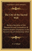 The City of the Sacred Well: Being a Narrative of the Discoveries and Excavations of Edward Herbert Thompson in the Ancient City of Chichenitza 1910 1162734566 Book Cover