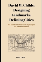 David M. Childs: Designing Landmarks, Defining Cities: The Architect Behind Iconic Skyscrapers and Urban Landscapes B0F311VKWG Book Cover