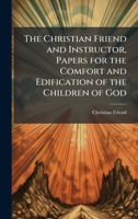 The Christian Friend and Instructor, Papers for the Comfort and Edification of the Children of God 1023776995 Book Cover
