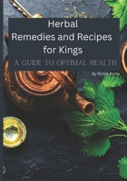 Herbal Remedies and Recipes for Kings: A Guide to Optimal Health B0BVT8FR6W Book Cover