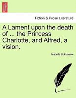 A Lament upon the death of ... the Princess Charlotte, and Alfred, a vision. 1241023123 Book Cover