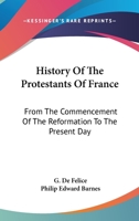 History of the Protestants of France: From the Commencement of the Reformation to the Present Day 1162970154 Book Cover