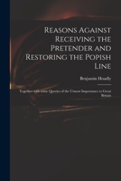 Reasons Against Receiving the Pretender and Restoring the Popish Line: Together with Some Queries of the Utmost Importance to Great Britain 1015333834 Book Cover