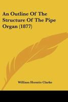 An Outline of the Structure of the Pipe Organ: Designed for the General Information of Organists, Church Committees, and Musical Students 1013573250 Book Cover