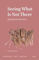 Seeing What Is Not There: Figuring the Anarchive (Research / Art / Writing, 3) 9004706968 Book Cover