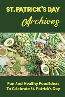 St. Patrick's Day Archives: Fun And Healthy Food Ideas To Celebrate St. Patrick's Day B09JY9Z3K9 Book Cover