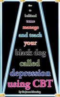 How to befriend tame manage and teach your Black Dog called Depression using CBT: Accessible CBT techniques, CBT principles, CBT worksheets, and online CBT resources for depression in a nutshell 1540530639 Book Cover