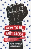 How to Be Anti-Racist: A Simple and Practical Guide to Learn How To Treat Each Race With Dignity, Eliminate Racial Prejudice, and Stop Discrimination 1914014170 Book Cover