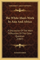 The White Man's Work In Asia And Africa: A Discussion Of The Main Difficulties Of The Color Question 1377356922 Book Cover
