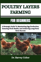 Poultry Layers Farming for Beginners: A Strategic Guide To Maximizing Egg Production, Ensuring Flock Health, And Achieving Long-Term Farm Success B0FFZ399RG Book Cover