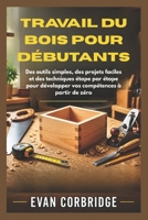 TRAVAIL DU BOIS POUR DÉBUTANTS: Des outils simples, des projets faciles et des techniques étape par étape pour développer vos compétences à partir de zéro (French Edition) B0H1WZHXSH Book Cover