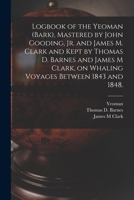 Logbook of the Yeoman (Bark), Mastered by John Gooding, Jr. and James M. Clark and Kept by Thomas D. Barnes and James M Clark, on Whaling Voyages Between 1843 and 1848. 1013605454 Book Cover