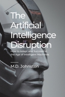 The Artificial Intelligence Disruption: How to Adapt and Succeed in the Age of Intelligent Machines B0BSD3LSDZ Book Cover