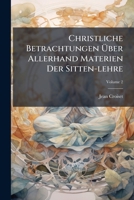 Christliche Betrachtungen Über Allerhand Materien Der Sitten-lehre: Nützlich Vor Allerley Personen, Sonderlich Vor Diejenigen, Welche Sich Alle Monath ... Einsamkeit Begeben Wollen, Volume 2... 1247901475 Book Cover