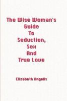 The Wise Woman's Guide to Seduction, Sex and True Love 1847998828 Book Cover