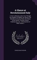 A Glance at Revolutionized Italy: A Visit to Messina, and a Tour Through the Kingdom of Naples, the Abruzzi, the Marches of Ancona, Rome, the States of the Church, Tuscany, Genoa, Piedmont, &c., &c.,  1358051011 Book Cover