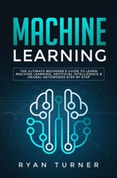 Machine Learning: The Ultimate Beginner's Guide to Learn Machine Learning, Artificial Intelligence & Neural Networks Step by Step 1647710103 Book Cover