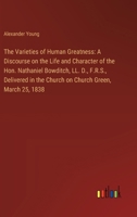 The Varieties of Human Greatness: A Discourse on the Life and Character of the Hon. Nathaniel Bowditch, LL. D., F.R.S., Delivered in the Church on Church Green, March 25, 1838 3368945327 Book Cover