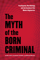 The Myth of The Born Criminal: Psychopathy, Neurobiology, and the Creation of the Modern Degenerate 1442628367 Book Cover