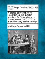 A charge delivered by the Recorder: at the quarter sessions for Birmingham, on Friday, January 5th, 1855 : to the Grand Jury of that borough. 1240154879 Book Cover