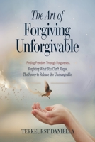 THE ART OF FORGIVING UNFORGIVABLE: Finding freedom through Forgiveness. Forgiving what you can’t forget. The Power To Release The Unchangeable. B0F2YJ59H3 Book Cover