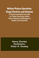 Motion Picture Operation, Stage Electrics and Illusions; A Practical Hand-book and Guide for Theater Electricians, Motion Picture Operators and Managers of Theaters and Productions 9357939490 Book Cover