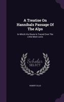 A Treatise on Hannibal's Passage of the Alps: In Which His Route Is Traced Over the Little Mont Cenis (Classic Reprint) 1241430616 Book Cover