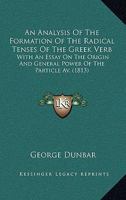 An Analysis Of The Formation Of The Radical Tenses Of The Greek Verb: With An Essay On The Origin And General Power Of The Particle Av. (1813) 1145747620 Book Cover