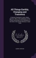 All things earthly, changing and transitory: a sermon preached in Lenox, Mass., April 30, 1845, at the celebration of the fiftieth anniversary of his ... the work of the gospel ministry in said town 134149358X Book Cover
