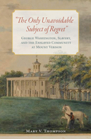 The Only Unavoidable Subject of Regret: George Washington, Slavery, and the Enslaved Community at Mount Vernon 0813941849 Book Cover