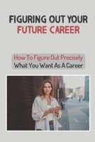 Figuring Out Your Future Career: How To Figure Out Precisely What You Want As A Career: Confused About Your Career Path B09CKTQXH5 Book Cover