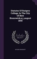 Statutes of Rutgers College, in the City of New Brunswick, N.J., August 1845 1347813667 Book Cover