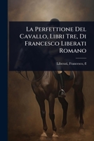 La Perfettione Del Cavallo, Libri Tre, Di Francesco Liberati Romano 1024507556 Book Cover