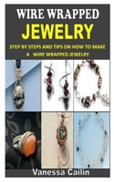 WIRE WRAPPED JEWELRY: Step by Steps and Tips on How to Make A Wire Wrapped Jewelry B093QCHWVF Book Cover
