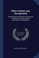 When Tarboro Was Incorporated: Also James Moir, Edgecombe Changes Her County Seat, And Germantown, Pennsylvania 1355685842 Book Cover