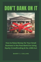 Don't Bank On It: How to Raise Money for Your Small Business in the Post-Bank Era Using Equity Crowdfunding and the JOBS Act B0GMH2Y6F2 Book Cover