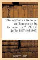 Relation Des Faates CA(C)La(c)Bra(c)Es a Toulouse, En L'Honneur de Ste Germaine Les 28, 29 Et 30 Juillet 1867 2011286220 Book Cover