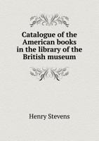 Catalogue of the American Books in the Library of the British Museum at Christmas Mdccclvi. 1275836348 Book Cover