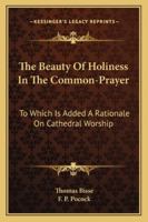 The Beauty Of Holiness In The Common-Prayer: To Which Is Added A Rationale On Cathedral Worship 1178973689 Book Cover