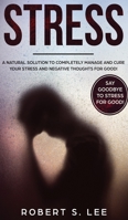 Stress: A Natural Solution to Completely Manage and Cure your Stress and Negative Thoughts for Good! 1951083555 Book Cover