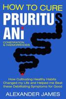 How to Cure Pruritus Ani, Constipation and Haemorrhoids : How Cultivating Healthy Habits Changed My Life and Helped Me Beat These Debilitating Symptoms for Good 1791392806 Book Cover