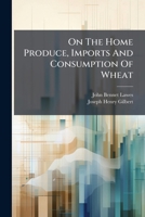 On the Home Produce, Imports and Consumption of Wheat 1275042708 Book Cover