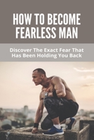 How To Become Fearless Man: Discover The Exact Fear That Has Been Holding You Back: How To Become Fearless Book B0915M64JY Book Cover
