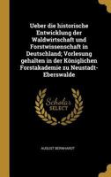 Ueber die historische Entwicklung der Waldwirtschaft und Forstwissenschaft in Deutschland; Vorlesung gehalten in der Königlichen Forstakademie zu Neustadt-Eberswalde 1022750305 Book Cover