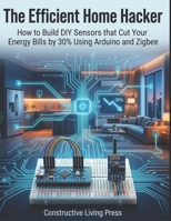The Efficient Home Hacker: How to Build DIY Sensors that Cut Your Energy Bills by 30% Using Arduino and Zigbee B0H17XVJKZ Book Cover