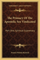 The Primacy Of The Apostolic See Vindicated: Part One, Spiritual Supremacy 1430490403 Book Cover